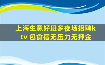 上海生意好班多夜场招聘ktv 包食宿无压力无押金